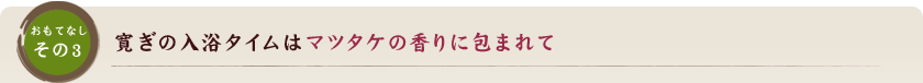 寛ぎの入浴タイムはマツタケの香りに包まれて